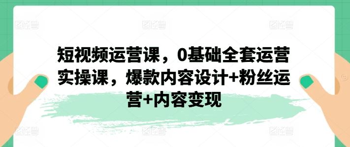 短视频运营课，0基础全套运营实操课，爆款内容设计+粉丝运营+内容变现-零氪资源站
