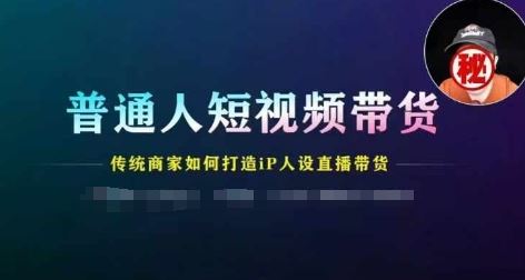 普通人短视频带货,传统商家如何打造IP人设直播带货-零氪资源站