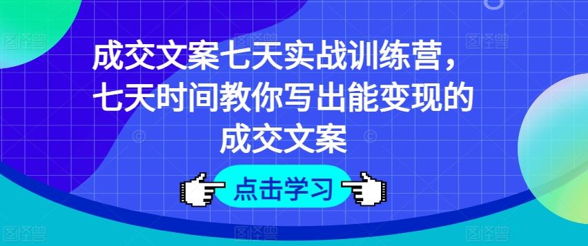 成交文案七天实战训练营，七天时间教你写出能变现的成交文案-零氪资源站
