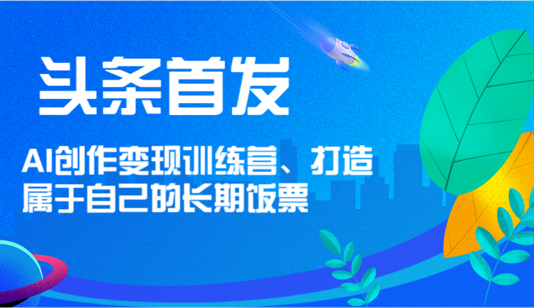 头条首发 AI创作变现训练营，打造属于自己的长期饭票-零氪资源站