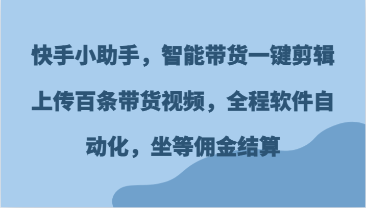 快手小助手，智能带货一键剪辑上传百条带货视频，全程软件自动化，坐等佣金结算-零氪资源站