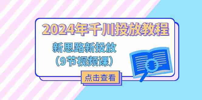 2024年千川投放教程，新思路+新投放（9节视频课）-零氪资源站