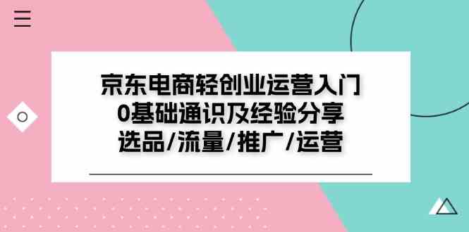 京东电商轻创业运营入门0基础通识及经验分享:选品/流量/推广/运营-零氪资源站