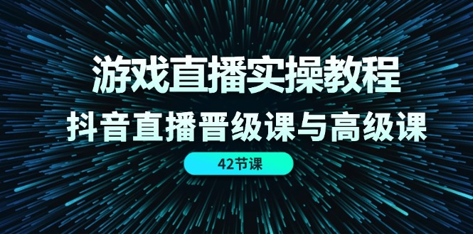 游戏直播实操教程,抖音直播晋级课与高级课(42节)-零氪资源站