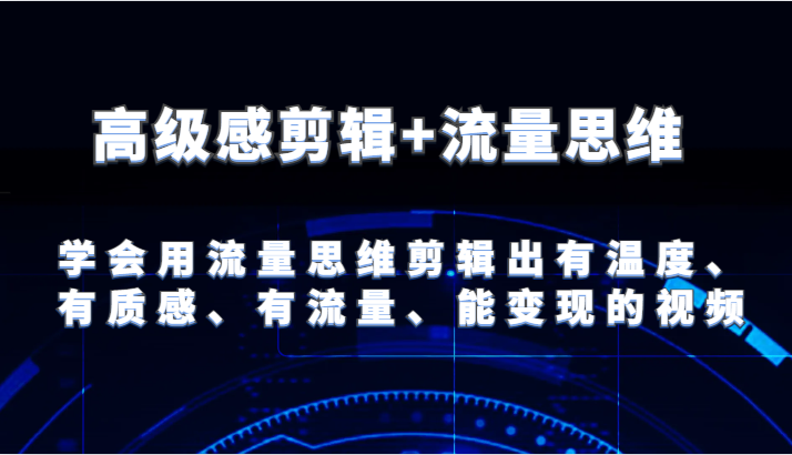 高级感剪辑+流量思维 学会用流量思维剪辑出有温度、有质感、有流量、能变现的视频-零氪资源站