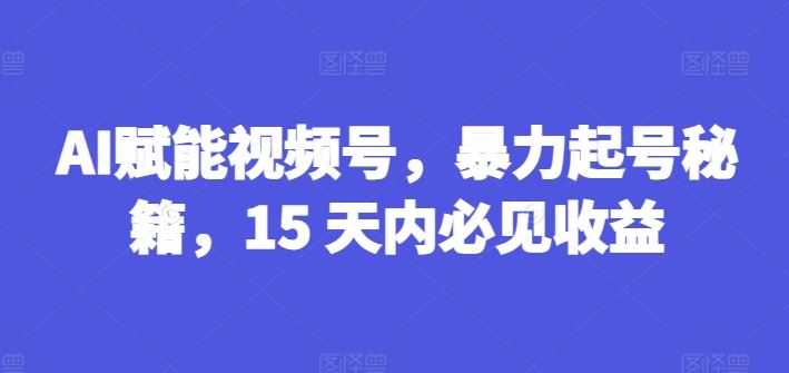 AI赋能视频号，暴力起号秘籍，15 天内必见收益【揭秘】-零氪资源站