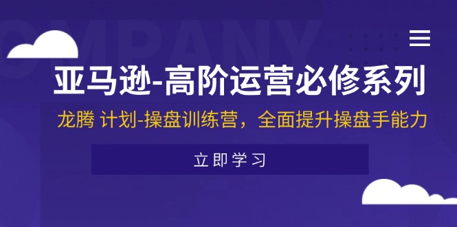 （11625期）亚马逊-高阶运营必修系列，龙腾 计划-操盘训练营，全面提升操盘手能力-零氪资源站