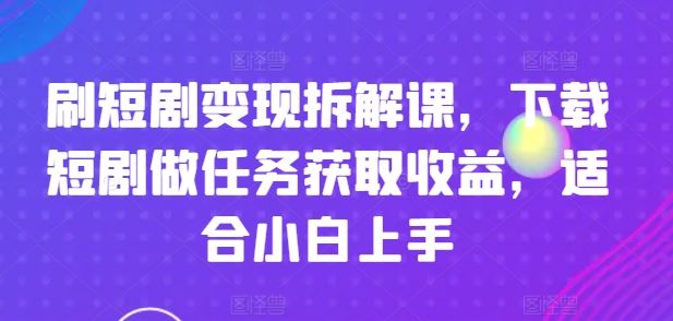 刷短剧变现拆解课，下载短剧做任务获取收益，适合小白上手-零氪资源站