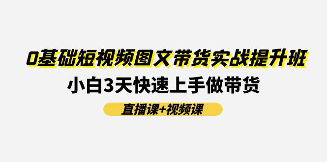 0基础短视频图文带货实战提升班,小白3天快速上手做带货(直播课+视频课)-零氪资源站