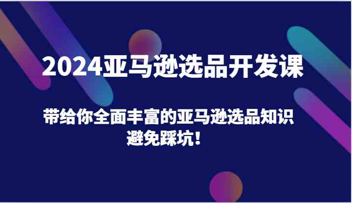 2024亚马逊选品开发课，带给你全面丰富的亚马逊选品知识，避免踩坑！-零氪资源站