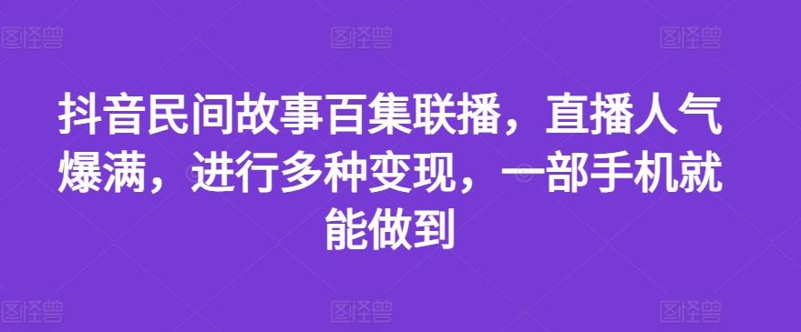 抖音民间故事百集联播,直播人气爆满,进行多种变现,一部手机就能做到【揭秘】-零氪资源站