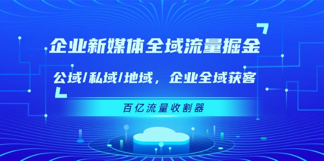 企业新媒体全域流量掘金：公域/私域/地域 企业全域获客 百亿流量收割器-零氪资源站