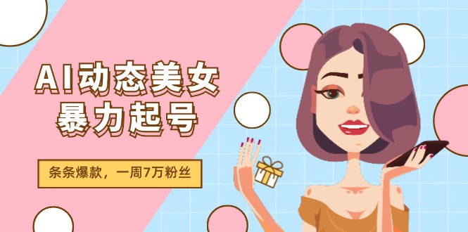 （11705期）AI动态美女暴力起号2.0，新赛道原创作品，条条爆款，一周7万粉丝-零氪资源站