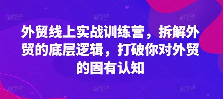 外贸线上实战训练营,拆解外贸的底层逻辑,打破你对外贸的固有认知-零氪资源站
