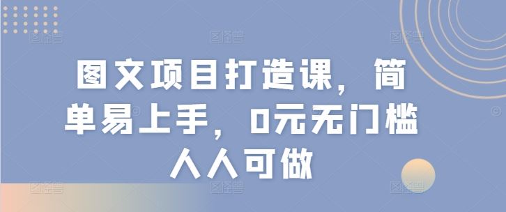 图文项目打造课，简单易上手，0元无门槛人人可做-零氪资源站
