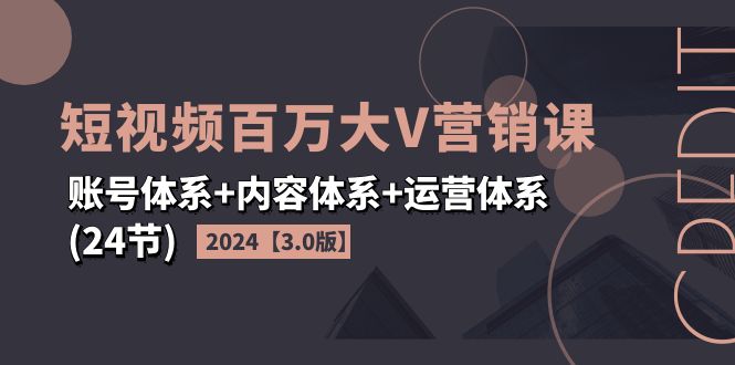 (11795期)2024短视频·百万大V营销课【3.0版】账号体系+内容体系+运营体系(24节)-零氪资源站