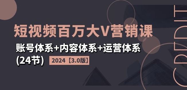 2024短视频百万大V营销课【3.0版】账号体系+内容体系+运营体系(24节)-零氪资源站