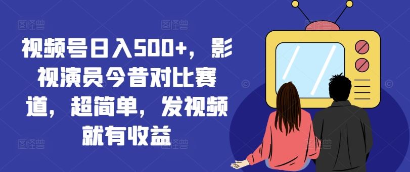 视频号日入500+，影视演员今昔对比赛道，超简单，发视频就有收益【揭秘】-零氪资源站