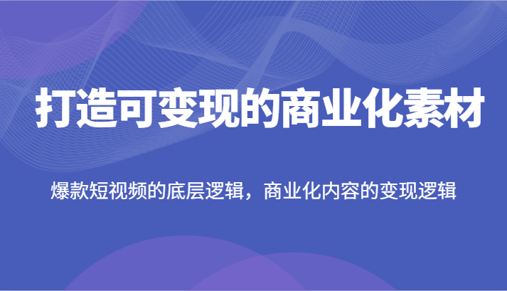 打造可变现的商业化素材，爆款短视频的底层逻辑，商业化内容的变现逻辑-零氪资源站