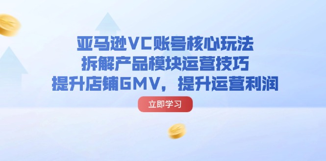 (11848期)亚马逊VC账号核心玩法,拆解产品模块运营技巧,提升店铺GMV,提升运营利润-零氪资源站