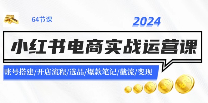 (11827期)2024小红书电商实战运营课:账号搭建/开店流程/选品/爆款笔记/截流/变现-零氪资源站