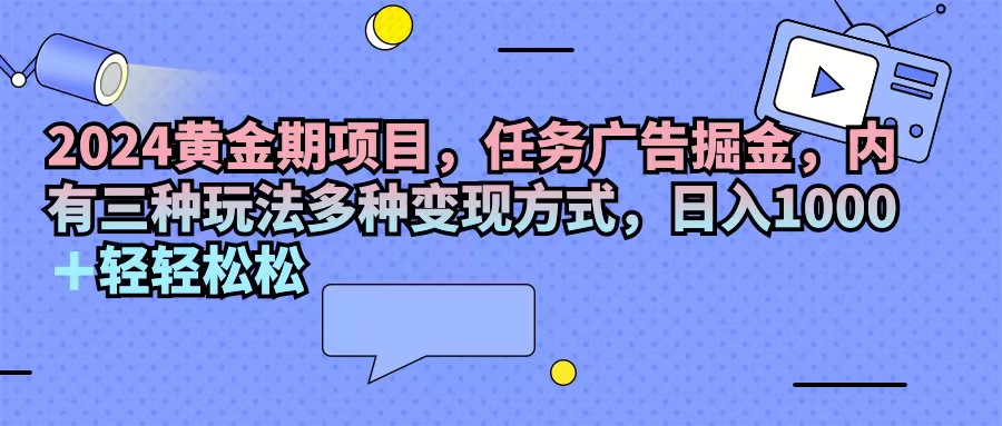 （11871期）2024黄金期项目，任务广告掘金，内有三种玩法多种变现方式，日入1000+…-零氪资源站