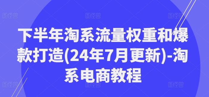 下半年淘系流量权重和爆款打造(24年7月更新)-淘系电商教程-零氪资源站