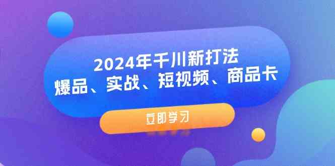 2024年千川新打法：爆品、实战、短视频、商品卡（8节课）-零氪资源站