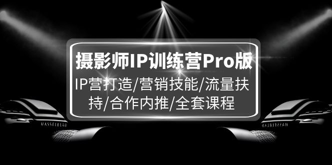 摄影师IP训练营Pro版，IP营打造/营销技能/流量扶持/合作内推/全套课程-零氪资源站
