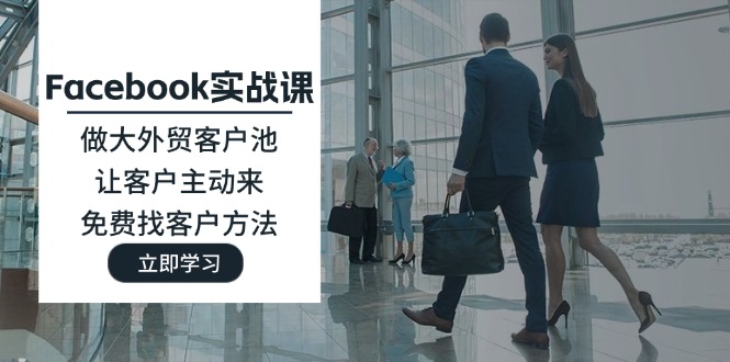 (11913期)Facebook实战课:做大外贸客户池,让客户主动来,免费找客户方法-零氪资源站