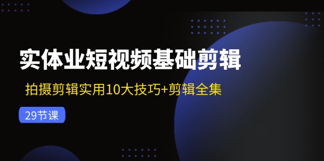 (11914期)实体业短视频基础剪辑:拍摄剪辑实用10大技巧+剪辑全集(29节)-零氪资源站