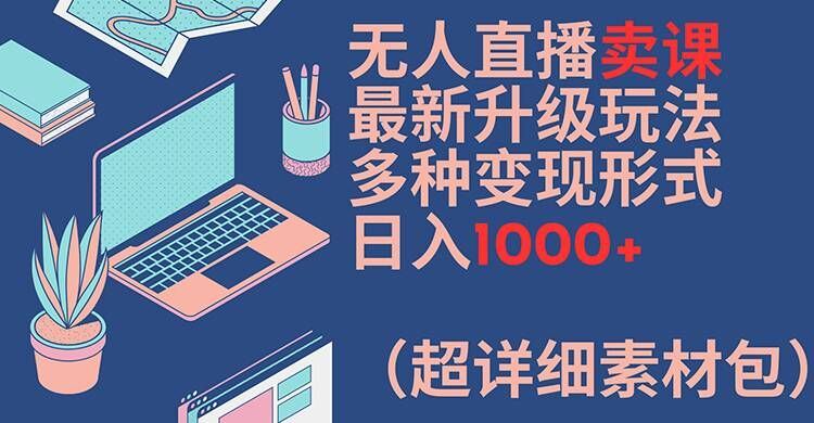 无人直播卖课最新升级玩法，多种变现形式，日入1000+(超详细素材包)【揭秘】-零氪资源站