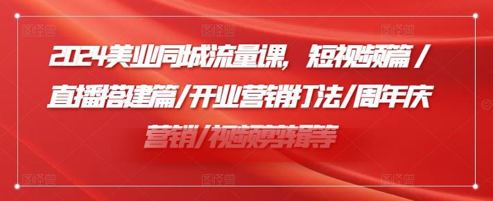 2024美业同城流量课，短视频篇 /直播搭建篇/开业营销打法/周年庆营销/视频剪辑等-零氪资源站