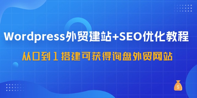 WordPress外贸建站+SEO优化教程，从0到1搭建可获得询盘外贸网站（57节课）-零氪资源站