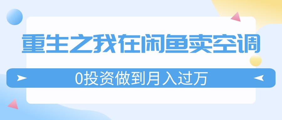 （11962期）重生之我在闲鱼卖空调，0投资做到月入过万，迎娶白富美，走上人生巅峰-零氪资源站