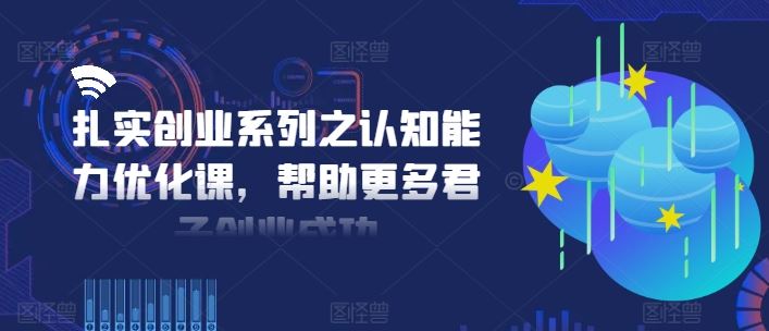 扎实创业系列之认知能力优化课，帮助更多君子创业成功-零氪资源站