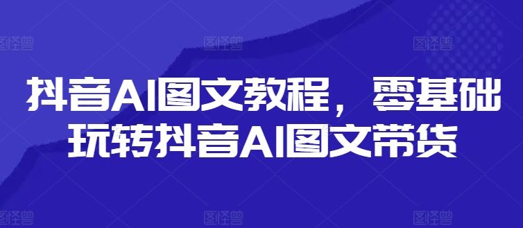 抖音AI图文教程，零基础玩转抖音AI图文带货-零氪资源站