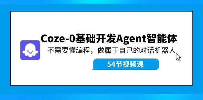 （11990期）Coze-0基础开发 Agent智能体教程：不需要懂编程，做属于自己的对话机器人-零氪资源站
