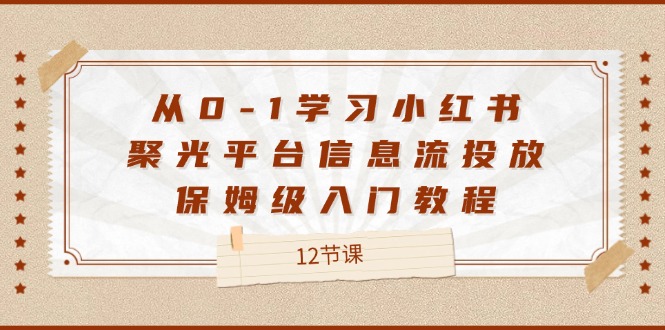 从0-1学习小红书聚光平台信息流投放，保姆级入门教程（12节课）-零氪资源站