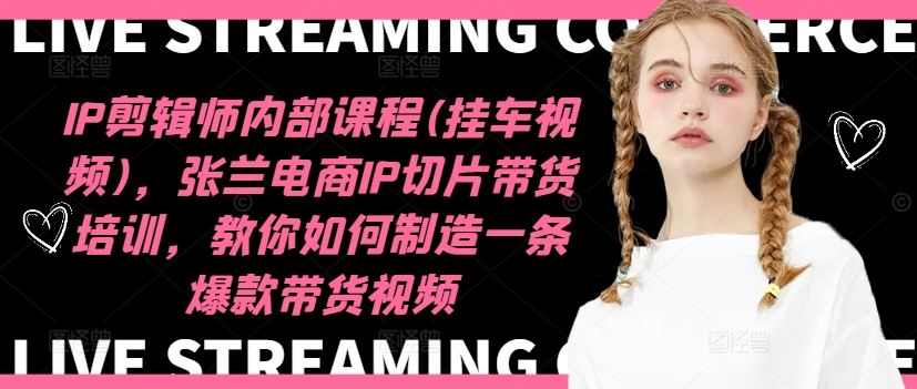 IP剪辑师内部课程(挂车视频),张兰电商IP切片带货培训,教你如何制造一条爆款带货视频-零氪资源站