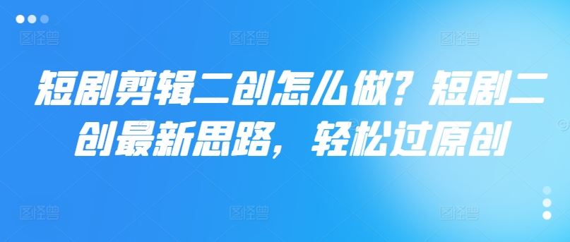 短剧剪辑二创怎么做？短剧二创最新思路，轻松过原创-零氪资源站
