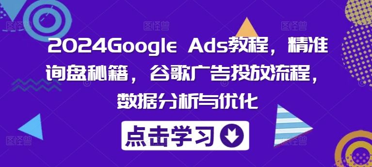 2024Google Ads教程，精准询盘秘籍，谷歌广告投放流程，数据分析与优化-零氪资源站