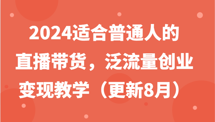2024适合普通人的直播带货，泛流量创业变现教学（更新8月）-零氪资源站
