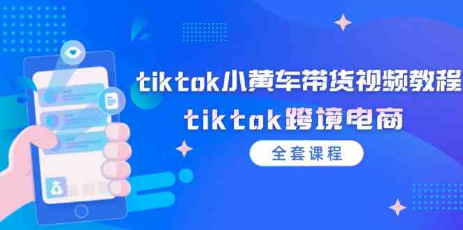 tiktok小黄车带货视频教程,tiktok跨境电商(全套课程)-零氪资源站