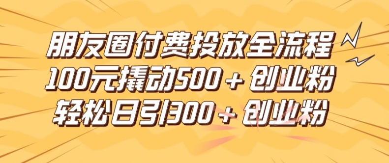 朋友圈高效付费投放全流程,100元撬动500+创业粉,日引流300加精准创业粉-零氪资源站