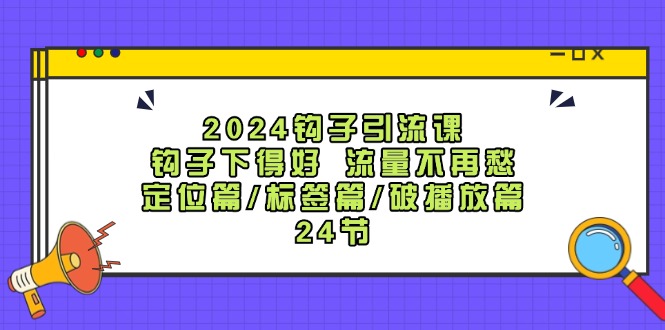 2024钩子引流课:钩子下得好流量不再愁,定位篇/标签篇/破播放篇/24节-零氪资源站