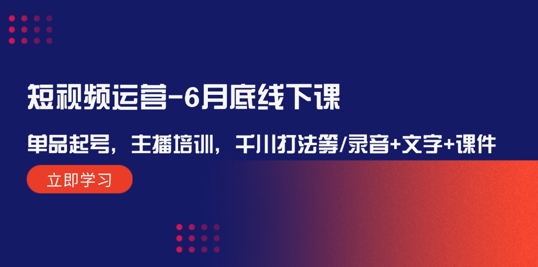 短视频运营6月底线下课：单品起号，主播培训，千川打法等/录音+文字+课件-零氪资源站