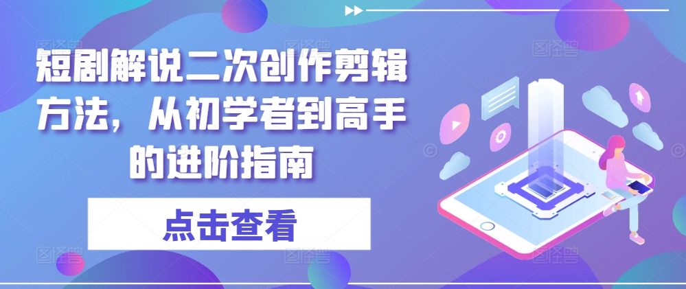 短剧解说二次创作剪辑方法，从初学者到高手的进阶指南-零氪资源站