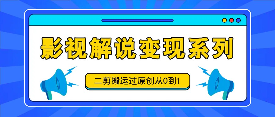 影视解说变现系列，二剪搬运过原创从0到1，喂饭式教程-零氪资源站