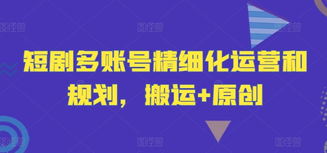 短剧多账号精细化运营和规划，搬运+原创-零氪资源站